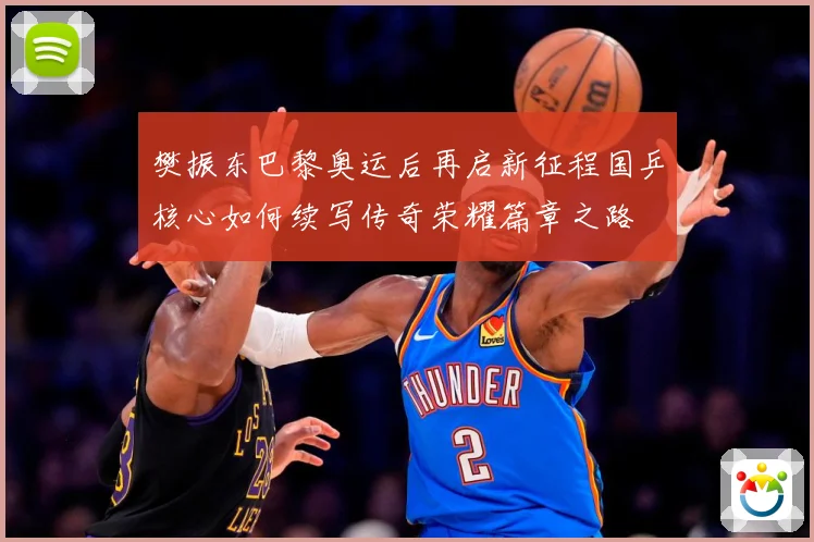 樊振东巴黎奥运后再启新征程国乒核心如何续写传奇荣耀篇章之路