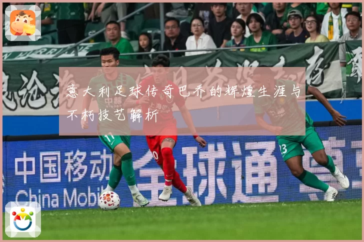 意大利足球传奇巴乔的辉煌生涯与不朽技艺解析