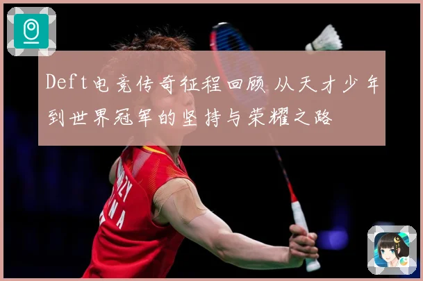 Deft电竞传奇征程回顾 从天才少年到世界冠军的坚持与荣耀之路