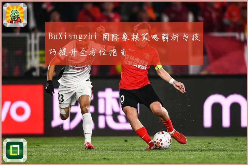 BuXiangzhi 国际象棋策略解析与技巧提升全方位指南