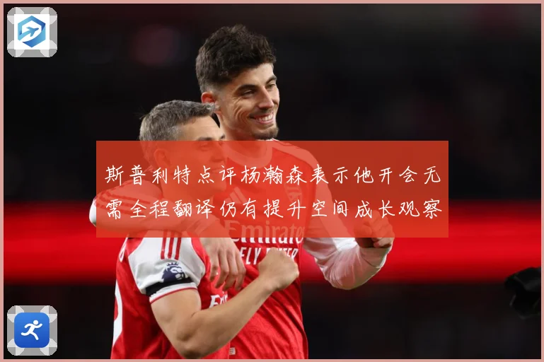 斯普利特点评杨瀚森表示他开会无需全程翻译仍有提升空间成长观察
