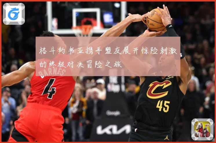 格斗约书亚携手盟友展开惊险刺激的终极对决冒险之旅