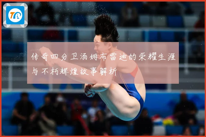 传奇四分卫汤姆布雷迪的荣耀生涯与不朽辉煌故事解析