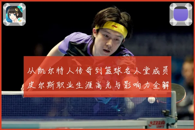 从凯尔特人传奇到篮球名人堂成员皮尔斯职业生涯高光与影响力全解析