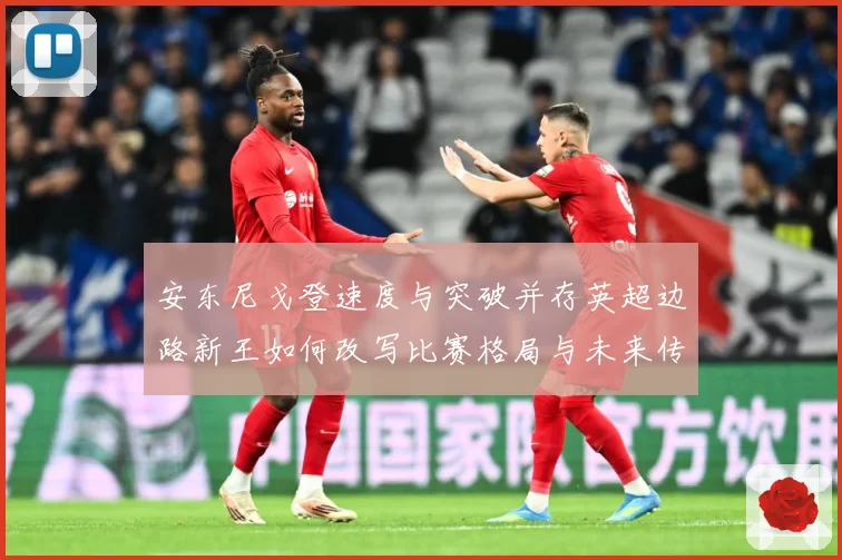 安东尼戈登速度与突破并存英超边路新王如何改写比赛格局与未来传奇
