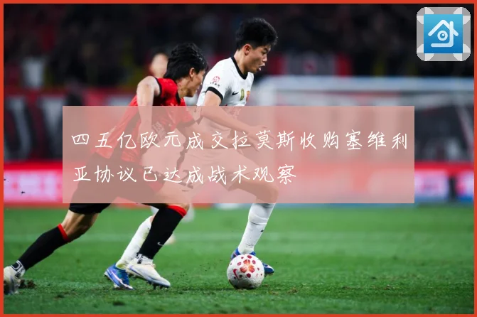 四五亿欧元成交拉莫斯收购塞维利亚协议已达成战术观察