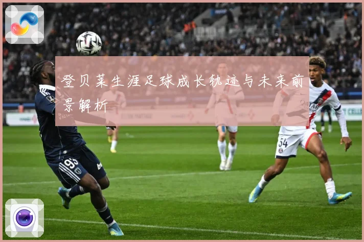 登贝莱生涯足球成长轨迹与未来前景解析