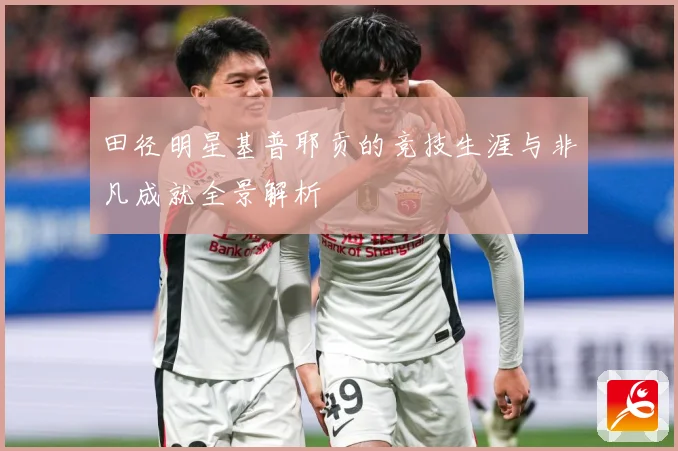 田径明星基普耶贡的竞技生涯与非凡成就全景解析