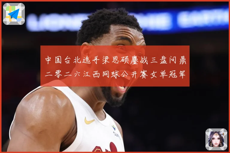 中国台北选手梁恩硕鏖战三盘问鼎二零二六江西网球公开赛女单冠军赛场观察