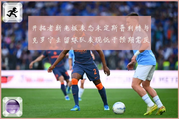 开拓者新老板表态未定斯普利特与克罗宁去留球队表现低于预期需反成长观察