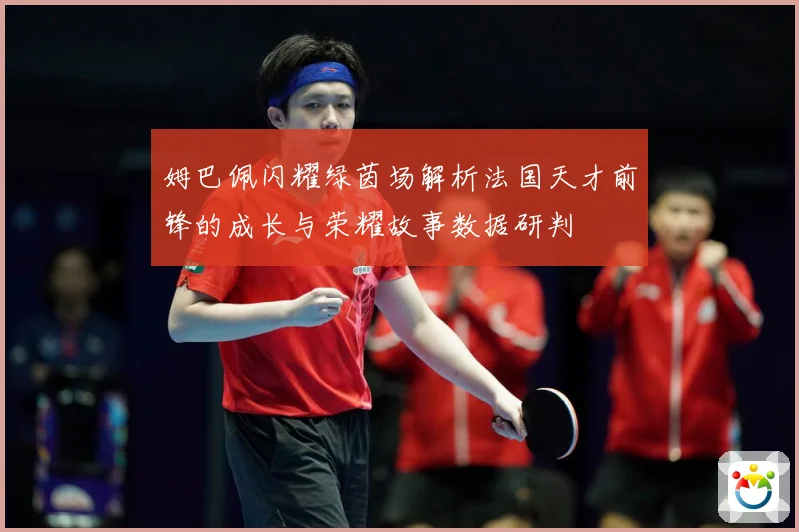 姆巴佩闪耀绿茵场解析法国天才前锋的成长与荣耀故事数据研判