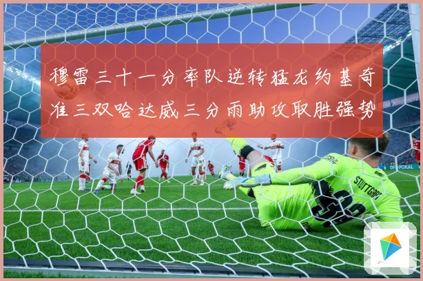 穆雷三十一分率队逆转猛龙约基奇准三双哈达威三分雨助攻取胜强势赛场复盘