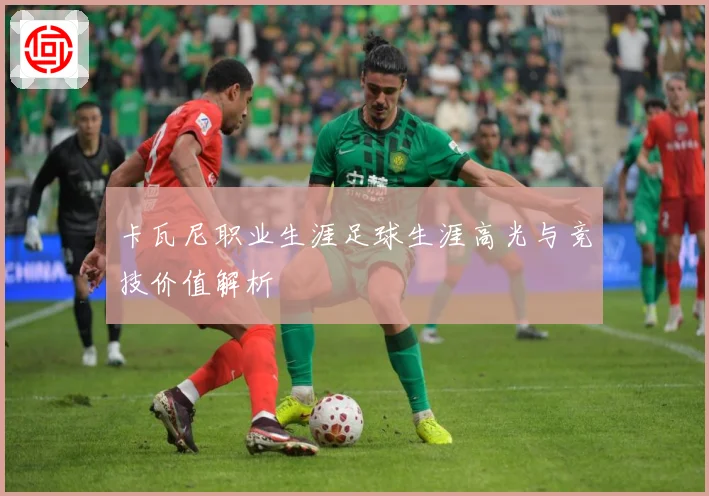 卡瓦尼职业生涯足球生涯高光与竞技价值解析