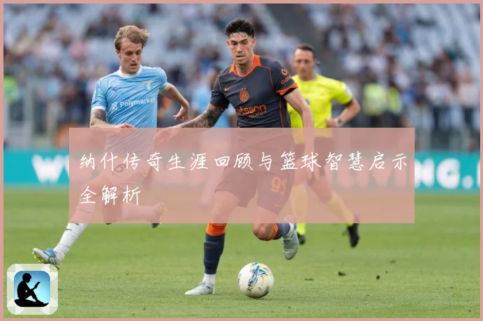 纳什传奇生涯回顾与篮球智慧启示全解析