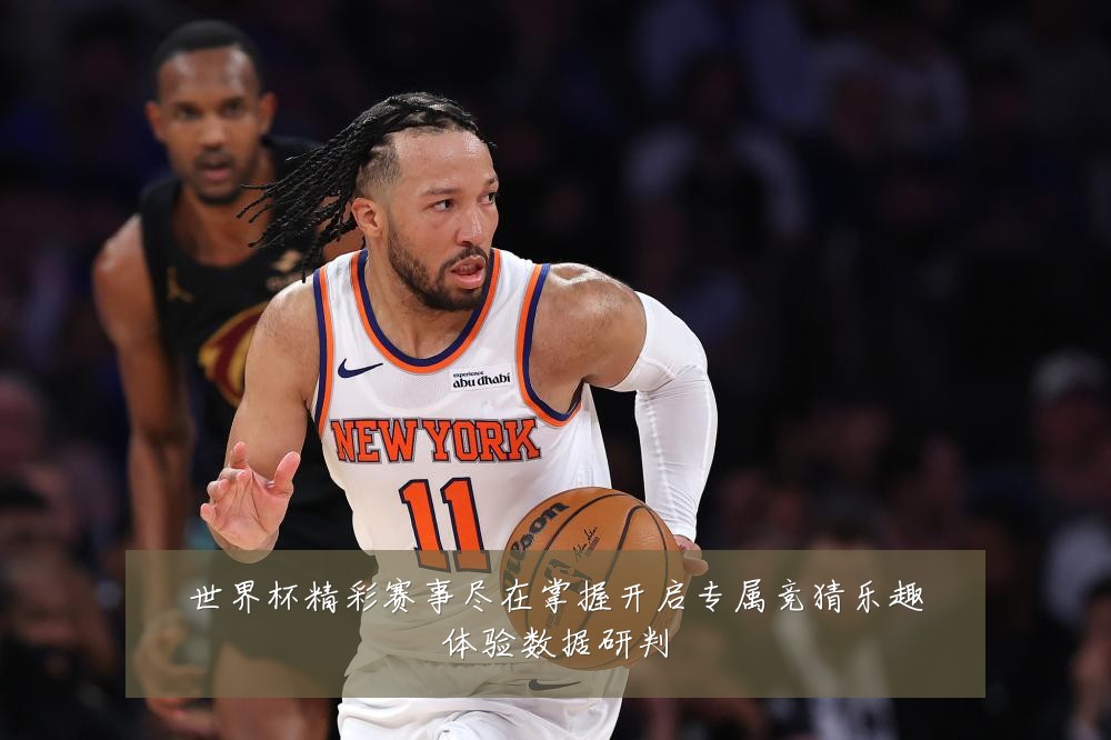 世界杯精彩赛事尽在掌握开启专属竞猜乐趣体验数据研判