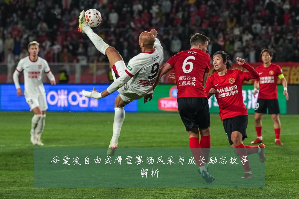 谷爱凌自由式滑雪赛场风采与成长励志故事解析